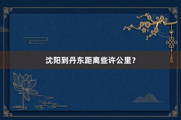 沈阳到丹东距离些许公里？