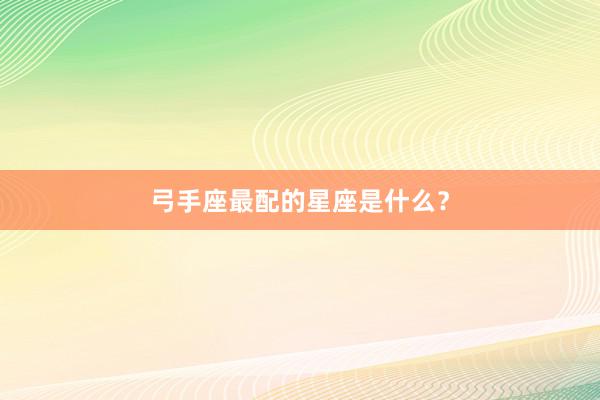弓手座最配的星座是什么？
