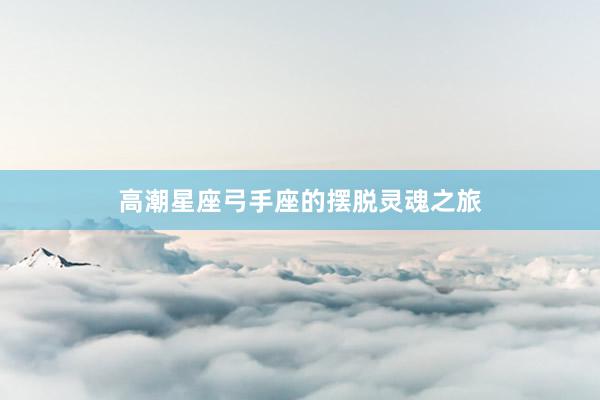 高潮星座弓手座的摆脱灵魂之旅