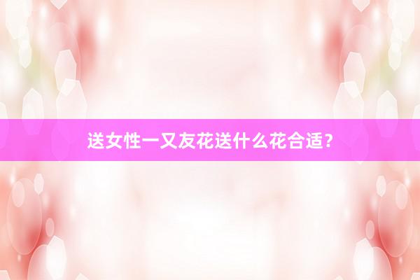 送女性一又友花送什么花合适？