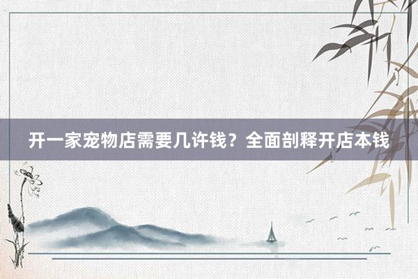 开一家宠物店需要几许钱？全面剖释开店本钱