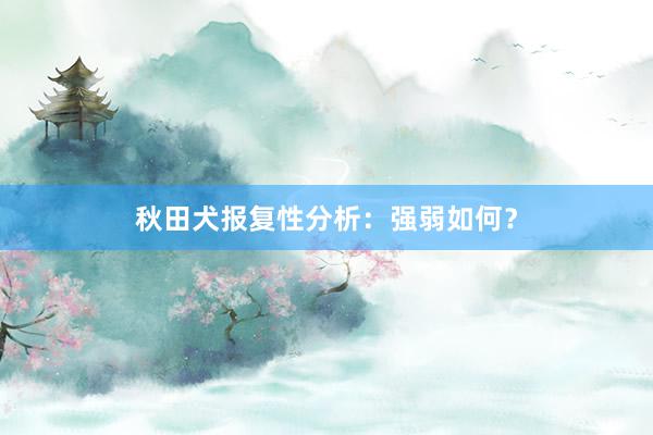 秋田犬报复性分析：强弱如何？