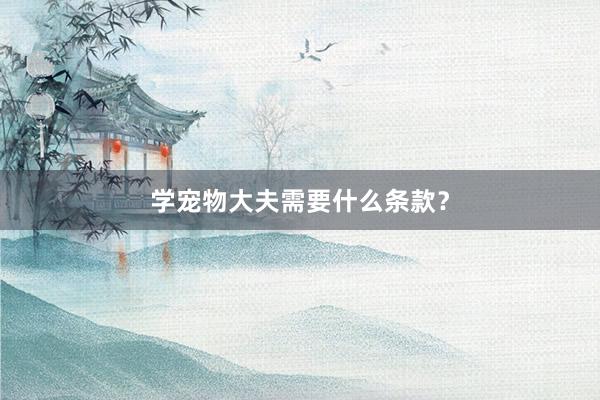 学宠物大夫需要什么条款？