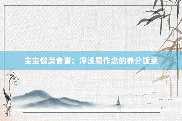宝宝健康食谱:浮浅易作念的养分饭菜